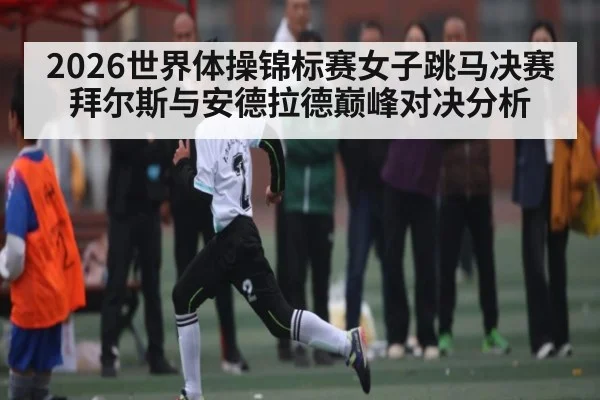 2026世界体操锦标赛女子跳马决赛拜尔斯与安德拉德巅峰对决分析 - xingkong