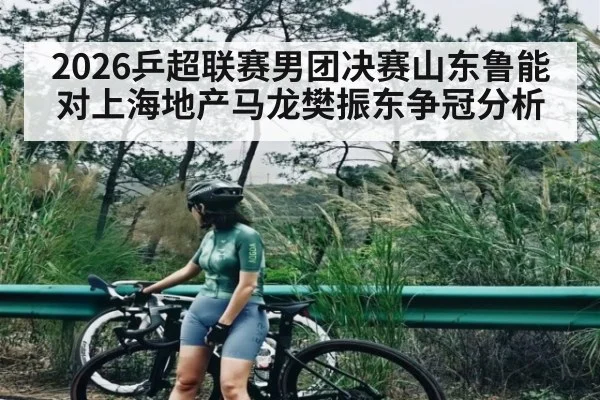 2026乒超联赛男团决赛山东鲁能对上海地产马龙樊振东争冠分析 - xingkong