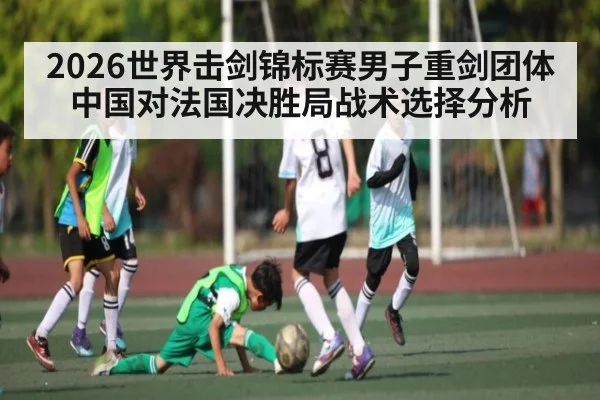 2026世界击剑锦标赛男子重剑团体中国对法国决胜局战术选择分析