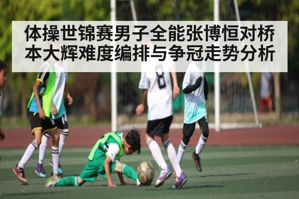 体操世锦赛男子全能张博恒对桥本大辉难度编排与争冠走势分析 - xingkong