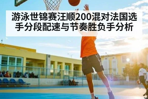 游泳世锦赛汪顺200混对法国选手分段配速与节奏胜负手分析 - xingkong